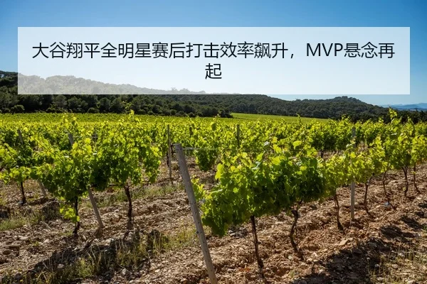 大谷翔平全明星赛后打击效率飙升，MVP悬念再起