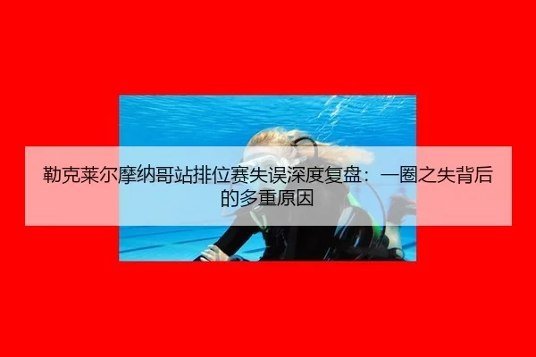 lei-ke-lai-er-mo-na-ge-zhan-pai-wei-sai-shi-wu-shen-du-fu-pan-yi-quan-zhi-shi-bei-hou-de-duo-zhong-yuan-yin-3-417.jpg