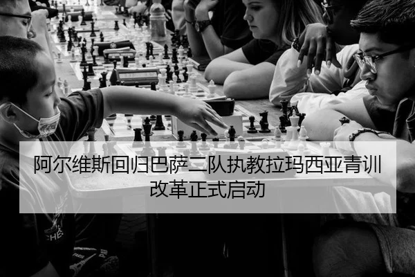 阿尔维斯回归巴萨二队执教拉玛西亚青训改革正式启动