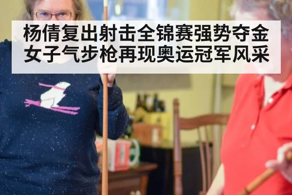 杨倩复出射击全锦赛强势夺金 女子气步枪再现奥运冠军风采