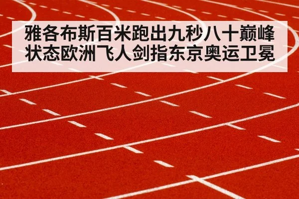 雅各布斯百米跑出九秒八十巅峰状态欧洲飞人剑指东京奥运卫冕