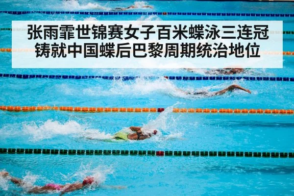 张雨霏世锦赛女子百米蝶泳三连冠铸就中国蝶后巴黎周期统治地位
