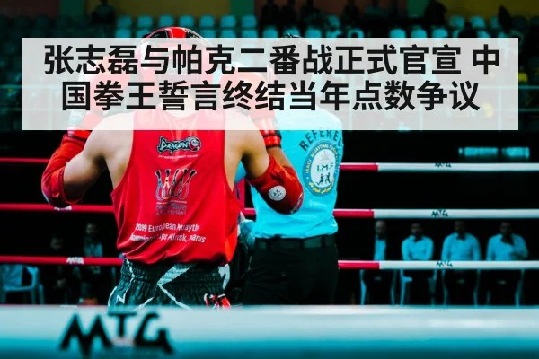 张志磊与帕克二番战正式官宣 中国拳王誓言终结当年点数争议