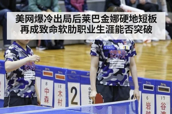 美网爆冷出局后莱巴金娜硬地短板再成致命软肋职业生涯能否突破